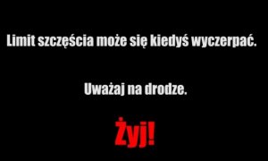 Limit szczęścia może się kiedyś wyczerpać. Uważaj na drodze. Żyj!